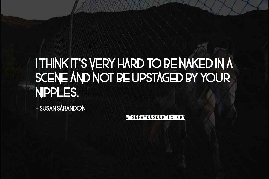 Susan Sarandon Quotes: I think it's very hard to be naked in a scene and not be upstaged by your nipples.