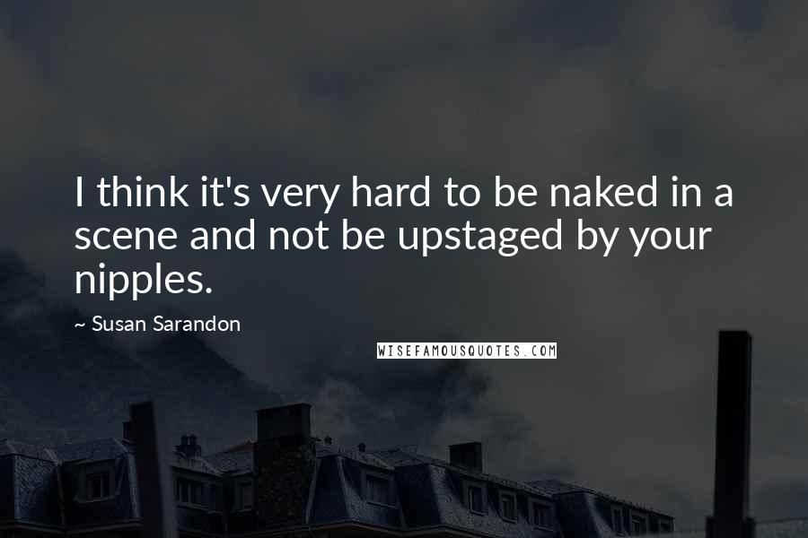 Susan Sarandon Quotes: I think it's very hard to be naked in a scene and not be upstaged by your nipples.