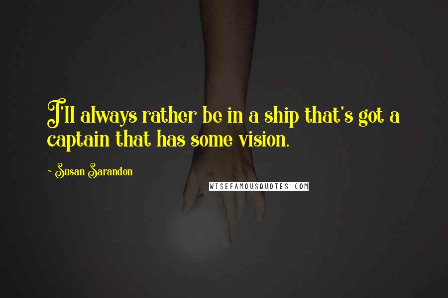 Susan Sarandon Quotes: I'll always rather be in a ship that's got a captain that has some vision.