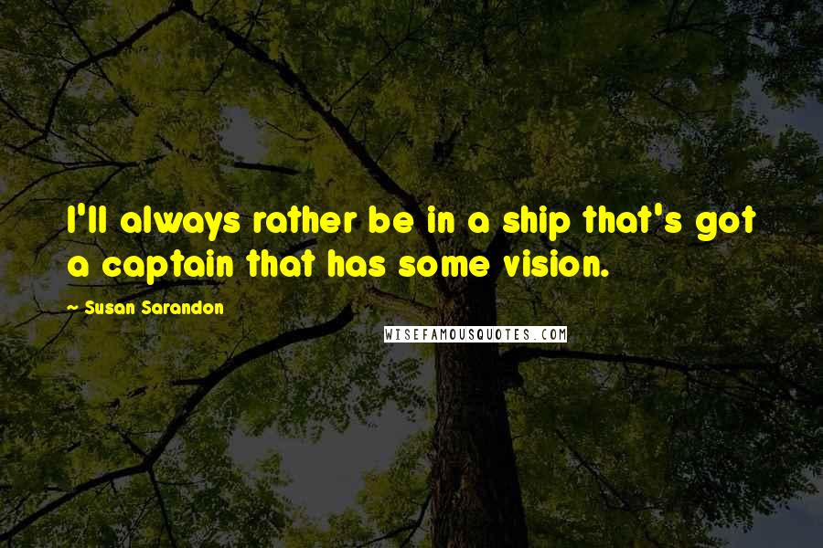 Susan Sarandon Quotes: I'll always rather be in a ship that's got a captain that has some vision.