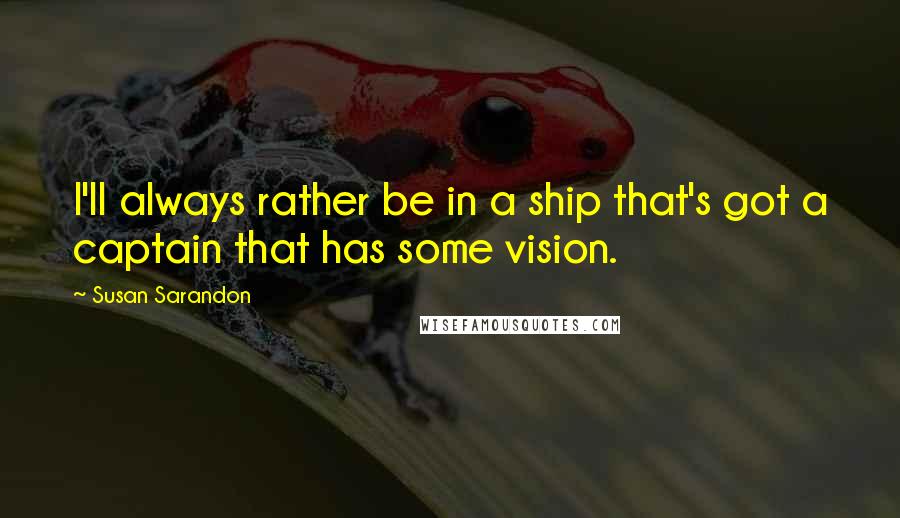 Susan Sarandon Quotes: I'll always rather be in a ship that's got a captain that has some vision.