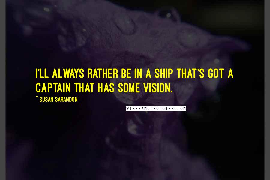 Susan Sarandon Quotes: I'll always rather be in a ship that's got a captain that has some vision.