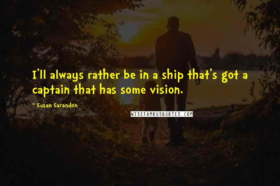 Susan Sarandon Quotes: I'll always rather be in a ship that's got a captain that has some vision.