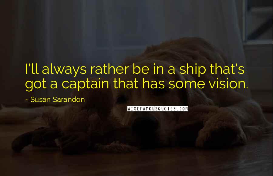 Susan Sarandon Quotes: I'll always rather be in a ship that's got a captain that has some vision.