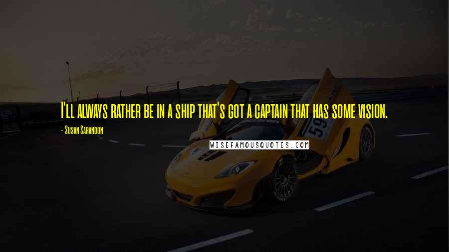 Susan Sarandon Quotes: I'll always rather be in a ship that's got a captain that has some vision.