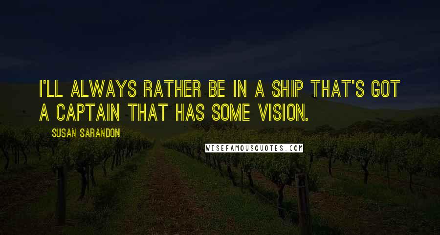 Susan Sarandon Quotes: I'll always rather be in a ship that's got a captain that has some vision.