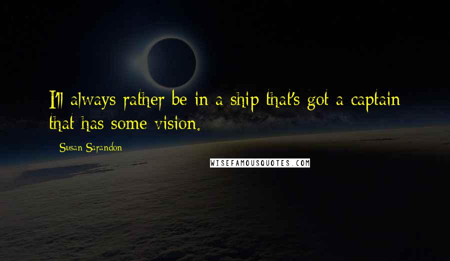 Susan Sarandon Quotes: I'll always rather be in a ship that's got a captain that has some vision.