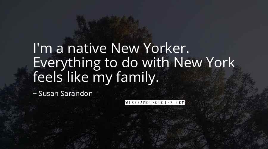 Susan Sarandon Quotes: I'm a native New Yorker. Everything to do with New York feels like my family.