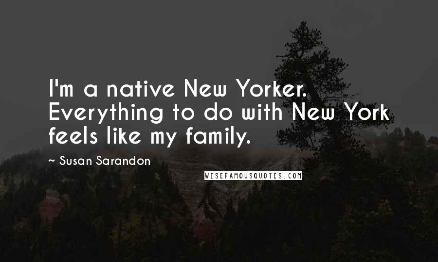 Susan Sarandon Quotes: I'm a native New Yorker. Everything to do with New York feels like my family.