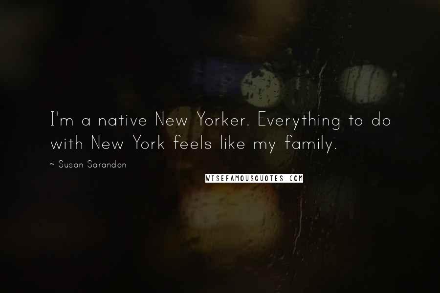 Susan Sarandon Quotes: I'm a native New Yorker. Everything to do with New York feels like my family.