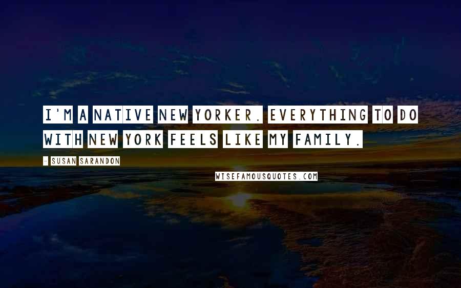 Susan Sarandon Quotes: I'm a native New Yorker. Everything to do with New York feels like my family.