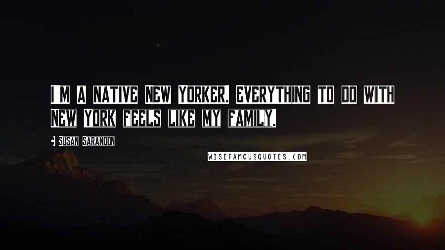 Susan Sarandon Quotes: I'm a native New Yorker. Everything to do with New York feels like my family.