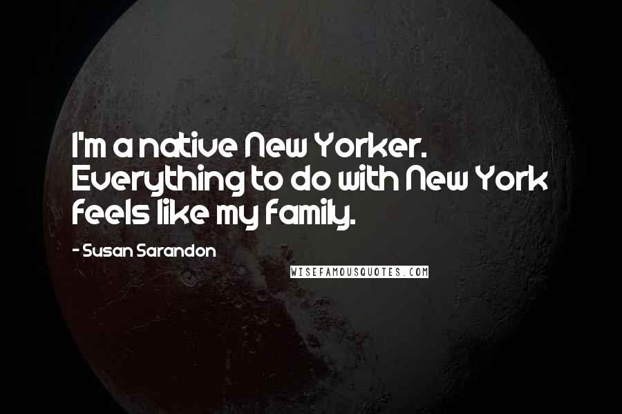 Susan Sarandon Quotes: I'm a native New Yorker. Everything to do with New York feels like my family.