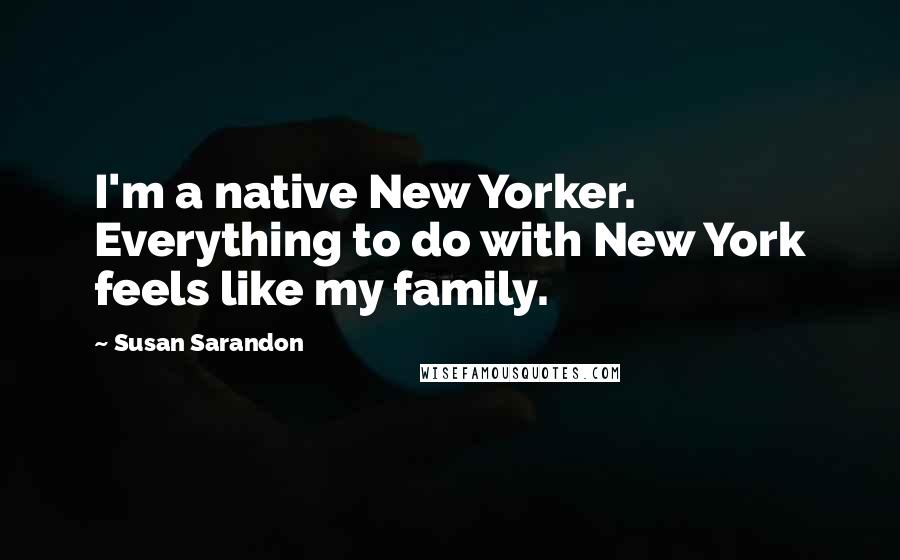 Susan Sarandon Quotes: I'm a native New Yorker. Everything to do with New York feels like my family.