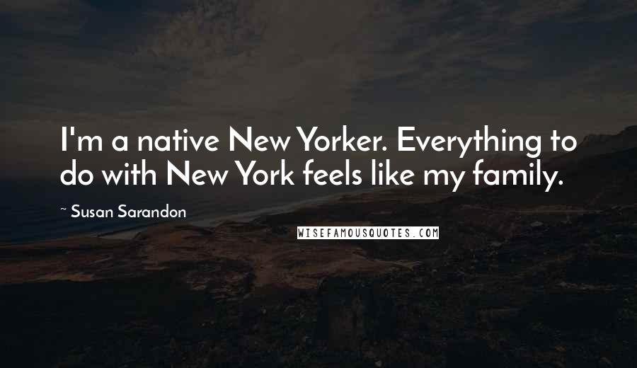 Susan Sarandon Quotes: I'm a native New Yorker. Everything to do with New York feels like my family.