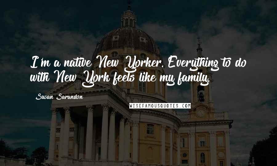 Susan Sarandon Quotes: I'm a native New Yorker. Everything to do with New York feels like my family.