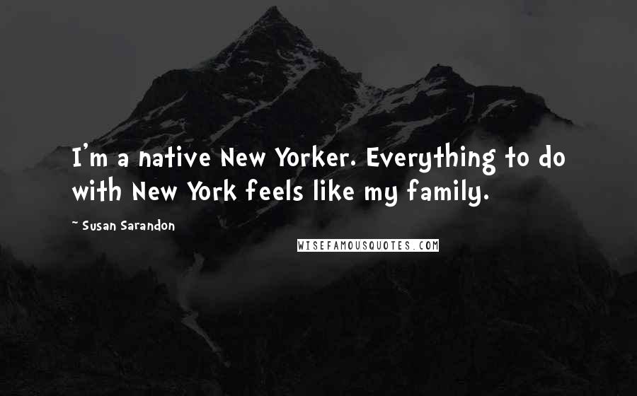 Susan Sarandon Quotes: I'm a native New Yorker. Everything to do with New York feels like my family.