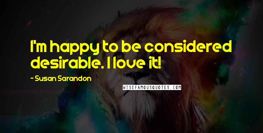 Susan Sarandon Quotes: I'm happy to be considered desirable. I love it!