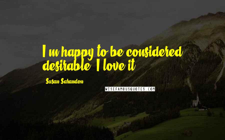 Susan Sarandon Quotes: I'm happy to be considered desirable. I love it!