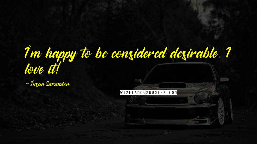 Susan Sarandon Quotes: I'm happy to be considered desirable. I love it!