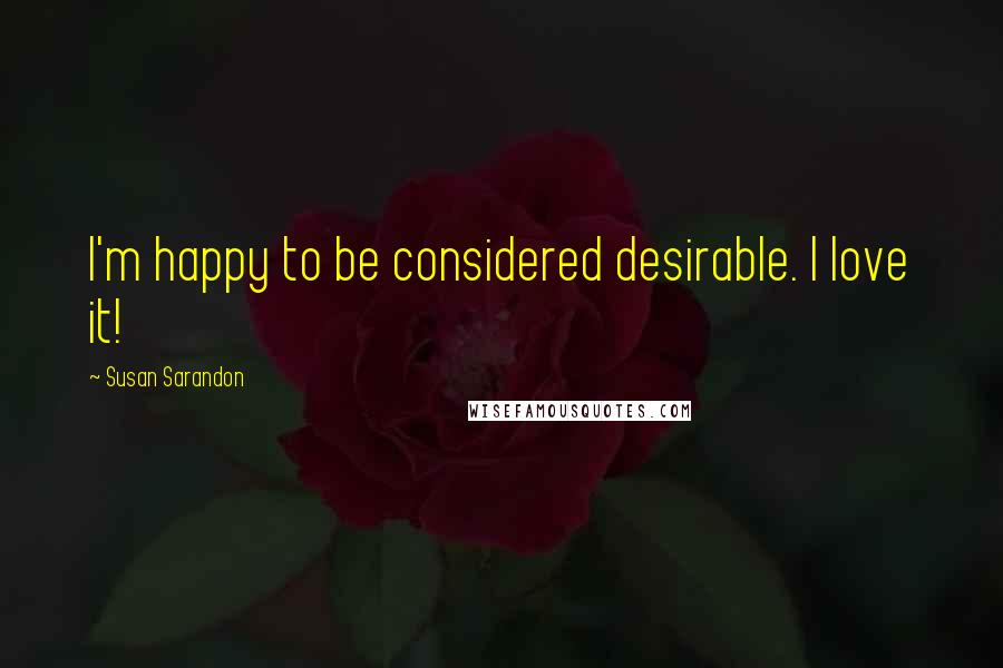 Susan Sarandon Quotes: I'm happy to be considered desirable. I love it!