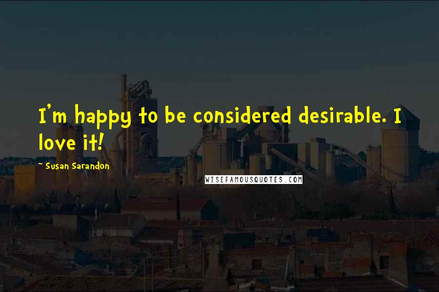 Susan Sarandon Quotes: I'm happy to be considered desirable. I love it!