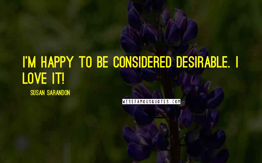 Susan Sarandon Quotes: I'm happy to be considered desirable. I love it!