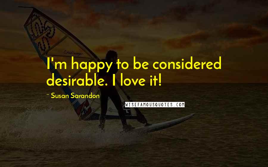 Susan Sarandon Quotes: I'm happy to be considered desirable. I love it!