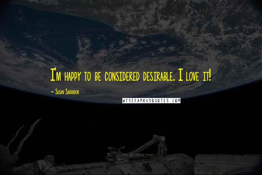 Susan Sarandon Quotes: I'm happy to be considered desirable. I love it!