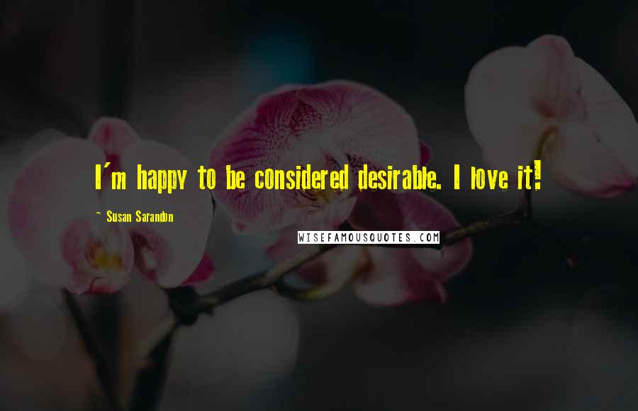 Susan Sarandon Quotes: I'm happy to be considered desirable. I love it!