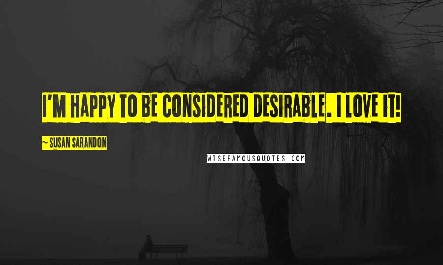 Susan Sarandon Quotes: I'm happy to be considered desirable. I love it!