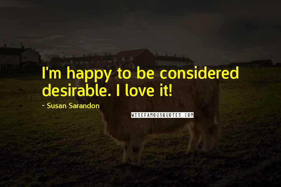 Susan Sarandon Quotes: I'm happy to be considered desirable. I love it!