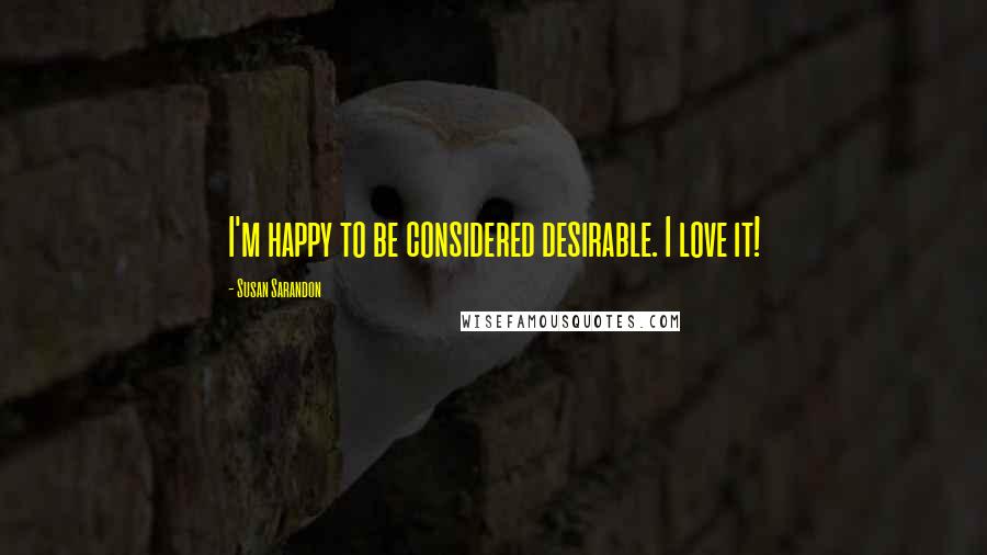 Susan Sarandon Quotes: I'm happy to be considered desirable. I love it!