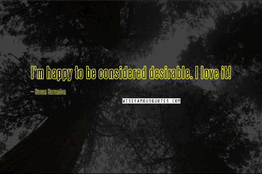 Susan Sarandon Quotes: I'm happy to be considered desirable. I love it!