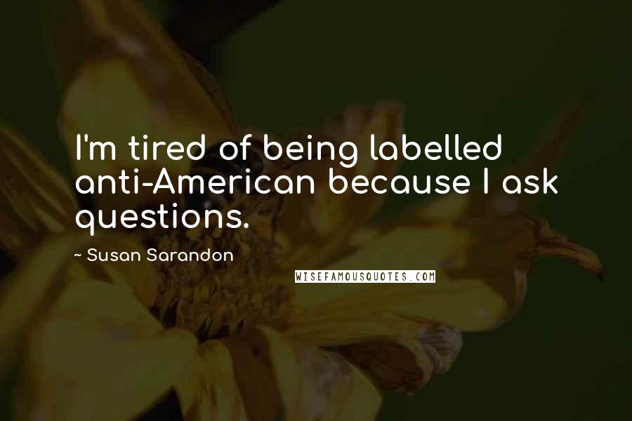 Susan Sarandon Quotes: I'm tired of being labelled anti-American because I ask questions.