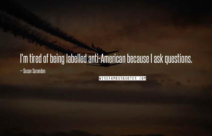 Susan Sarandon Quotes: I'm tired of being labelled anti-American because I ask questions.