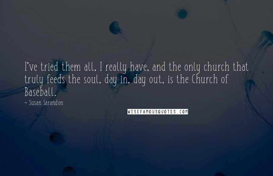 Susan Sarandon Quotes: I've tried them all, I really have, and the only church that truly feeds the soul, day in, day out, is the Church of Baseball.