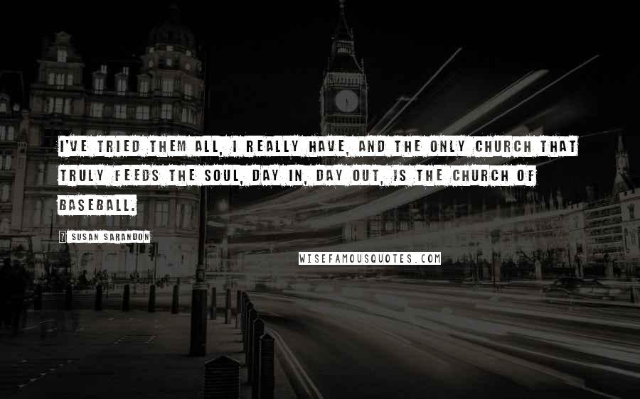 Susan Sarandon Quotes: I've tried them all, I really have, and the only church that truly feeds the soul, day in, day out, is the Church of Baseball.