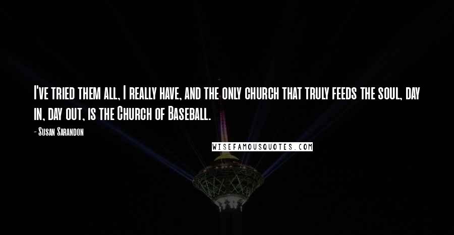 Susan Sarandon Quotes: I've tried them all, I really have, and the only church that truly feeds the soul, day in, day out, is the Church of Baseball.