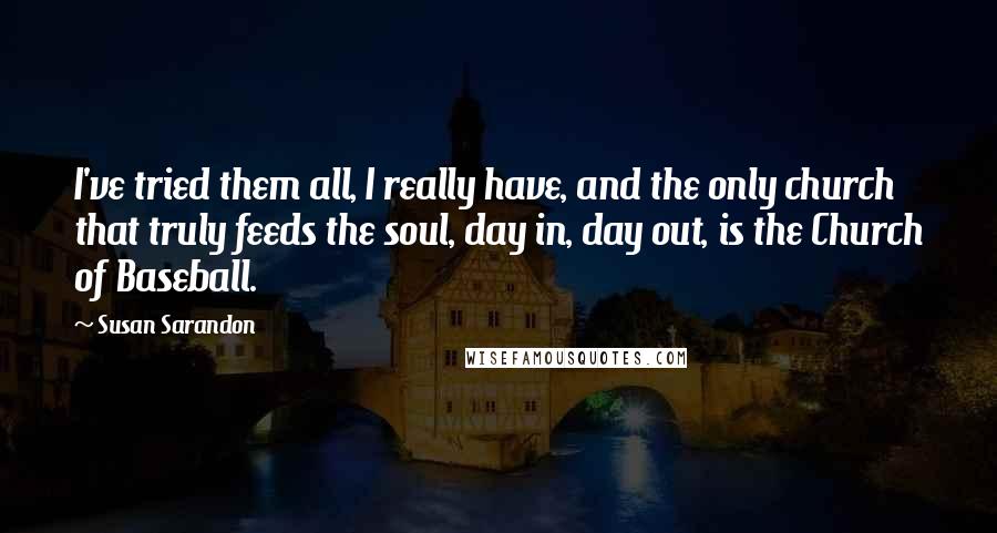 Susan Sarandon Quotes: I've tried them all, I really have, and the only church that truly feeds the soul, day in, day out, is the Church of Baseball.