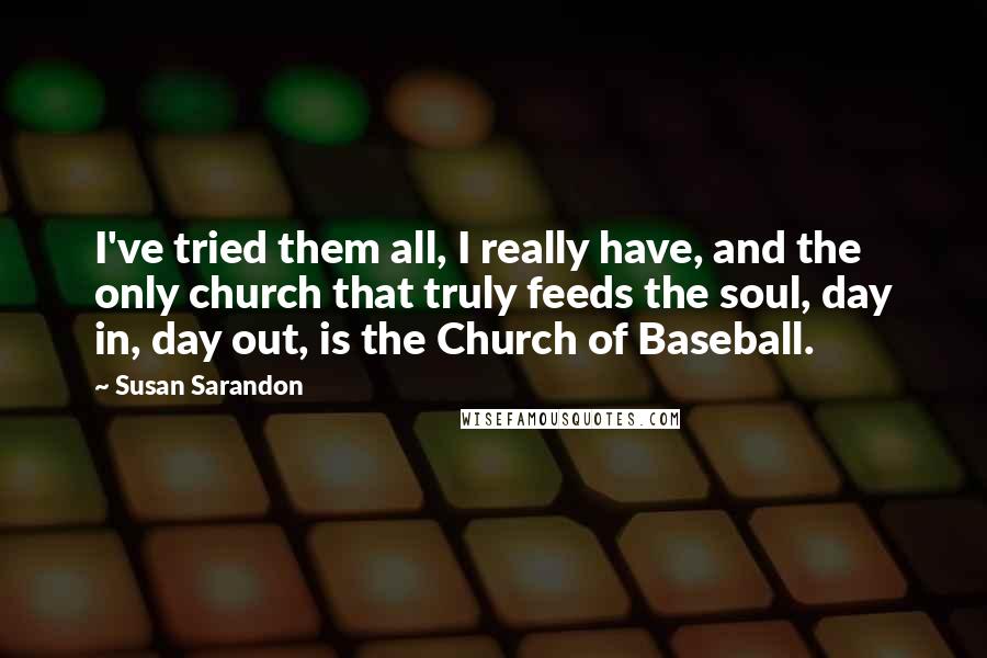 Susan Sarandon Quotes: I've tried them all, I really have, and the only church that truly feeds the soul, day in, day out, is the Church of Baseball.