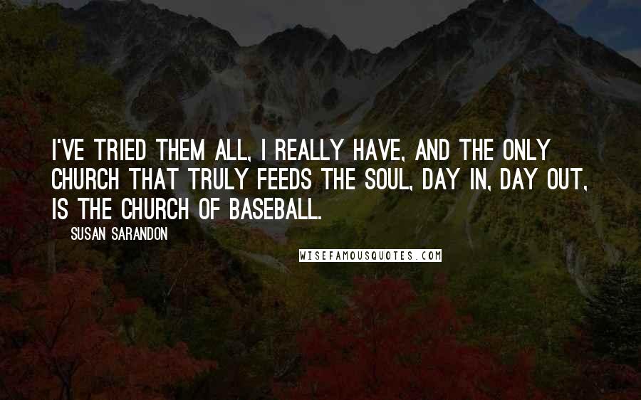 Susan Sarandon Quotes: I've tried them all, I really have, and the only church that truly feeds the soul, day in, day out, is the Church of Baseball.