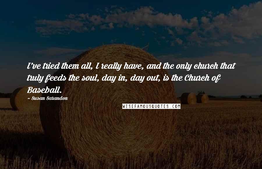 Susan Sarandon Quotes: I've tried them all, I really have, and the only church that truly feeds the soul, day in, day out, is the Church of Baseball.