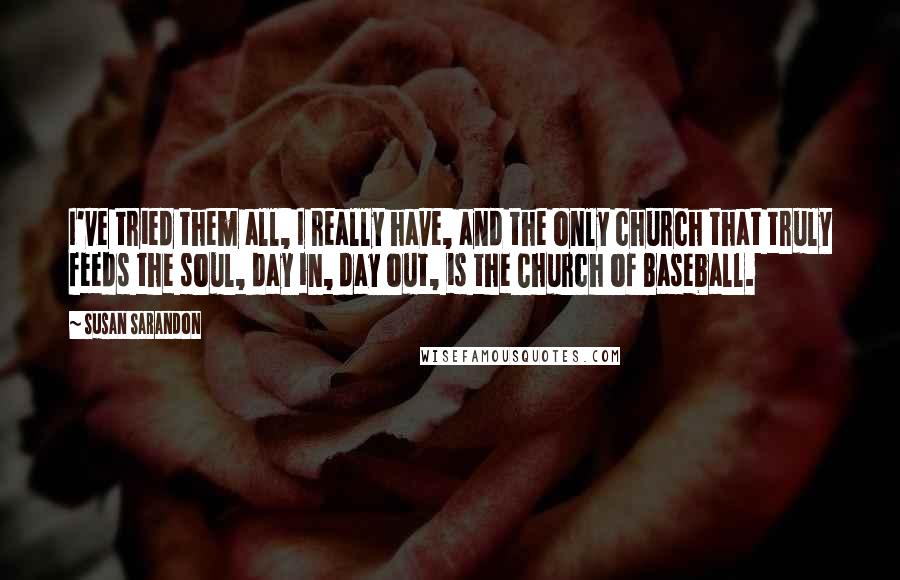 Susan Sarandon Quotes: I've tried them all, I really have, and the only church that truly feeds the soul, day in, day out, is the Church of Baseball.