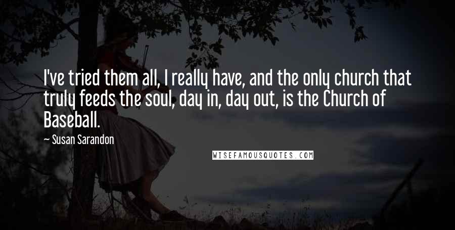 Susan Sarandon Quotes: I've tried them all, I really have, and the only church that truly feeds the soul, day in, day out, is the Church of Baseball.
