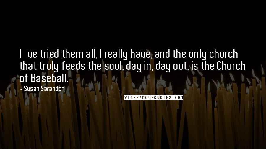 Susan Sarandon Quotes: I've tried them all, I really have, and the only church that truly feeds the soul, day in, day out, is the Church of Baseball.