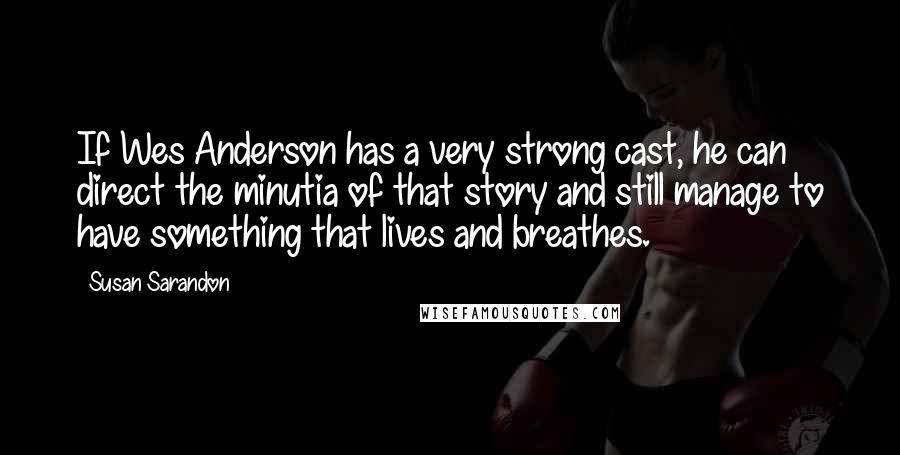 Susan Sarandon Quotes: If Wes Anderson has a very strong cast, he can direct the minutia of that story and still manage to have something that lives and breathes.