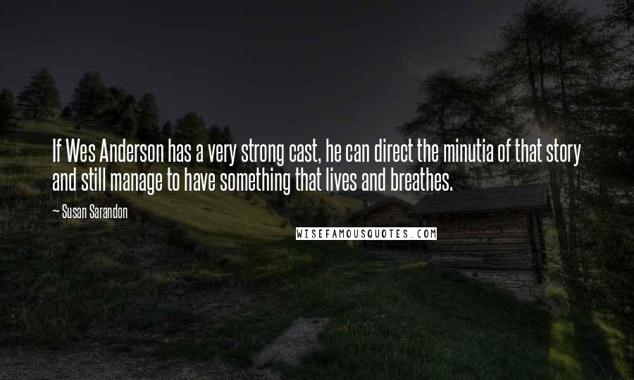 Susan Sarandon Quotes: If Wes Anderson has a very strong cast, he can direct the minutia of that story and still manage to have something that lives and breathes.