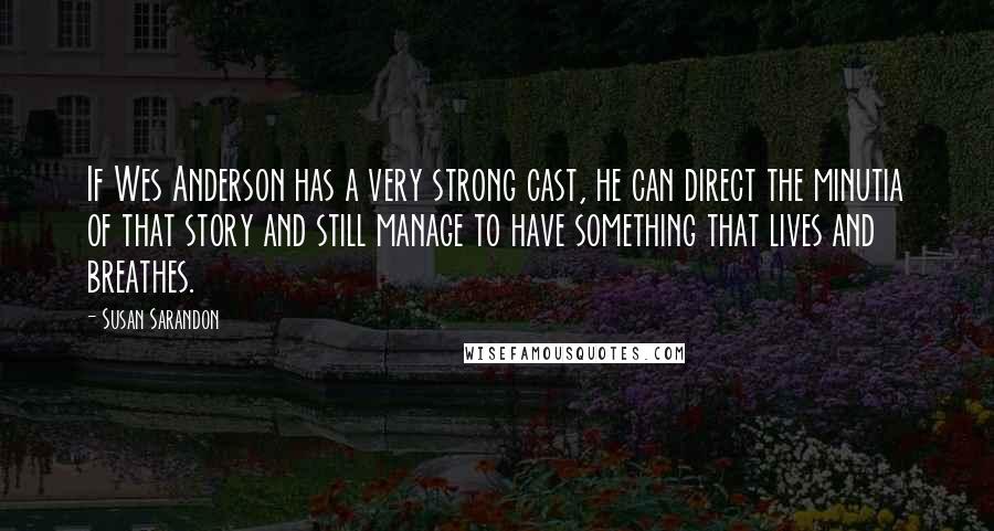 Susan Sarandon Quotes: If Wes Anderson has a very strong cast, he can direct the minutia of that story and still manage to have something that lives and breathes.