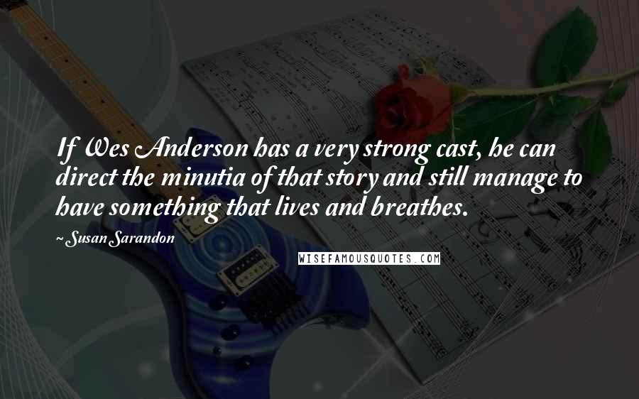 Susan Sarandon Quotes: If Wes Anderson has a very strong cast, he can direct the minutia of that story and still manage to have something that lives and breathes.